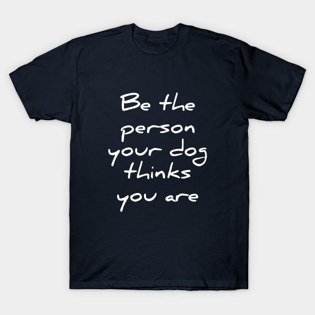 Be the person your dog thinks you are T-Shirt by RedYolk